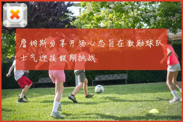 詹姆斯分享开场心态旨在激励球队士气迎接假期挑战