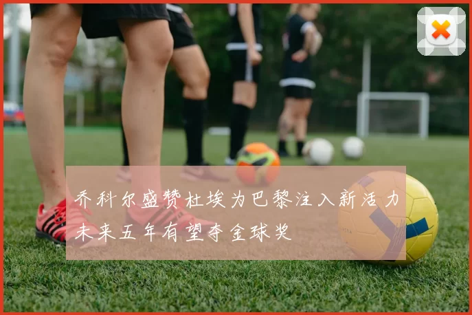 乔科尔盛赞杜埃为巴黎注入新活力未来五年有望夺金球奖