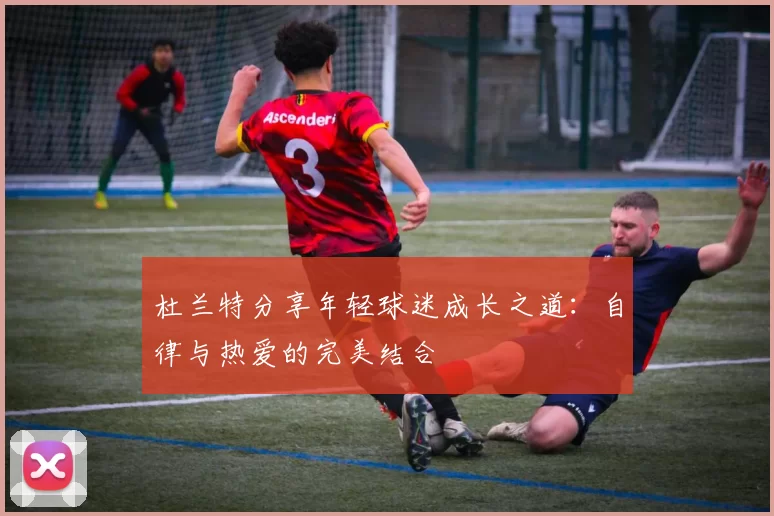杜兰特分享年轻球迷成长之道：自律与热爱的完美结合