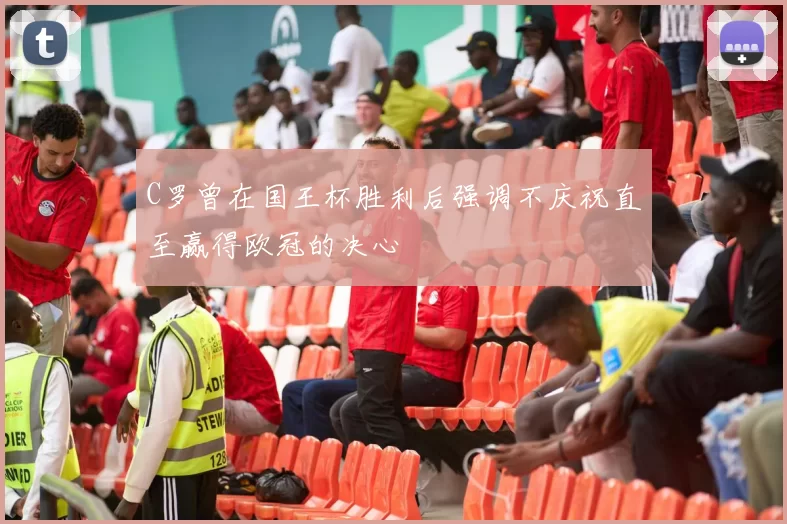 C罗曾在国王杯胜利后强调不庆祝直至赢得欧冠的决心