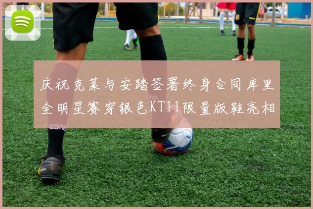 庆祝克莱与安踏签署终身合同库里全明星赛穿银色KT11限量版鞋亮相