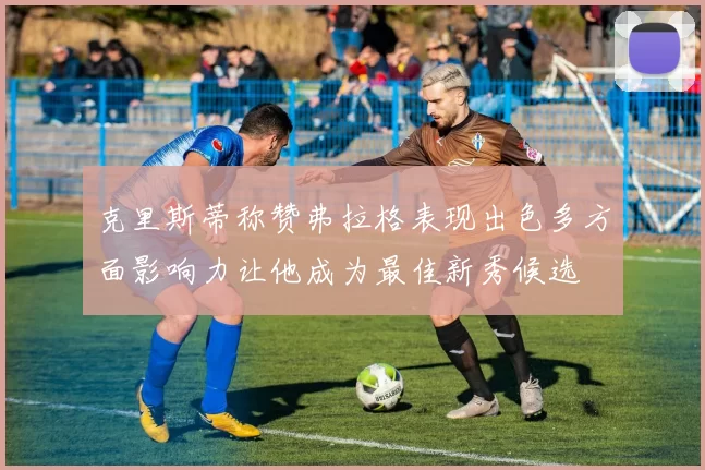克里斯蒂称赞弗拉格表现出色多方面影响力让他成为最佳新秀候选