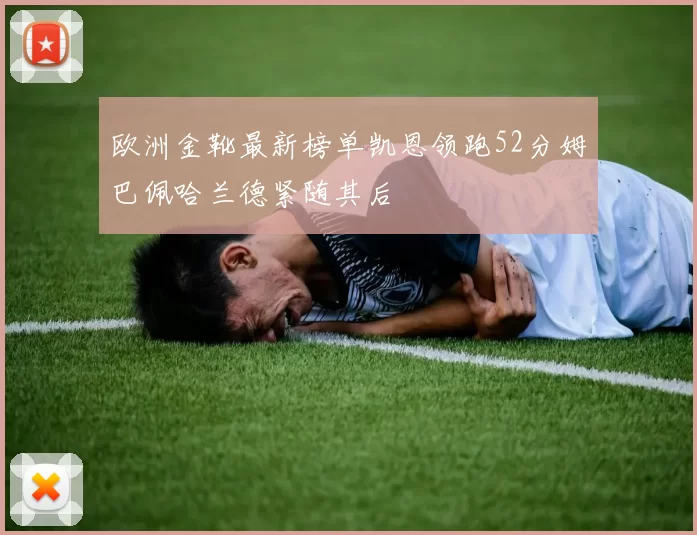 欧洲金靴最新榜单凯恩领跑52分姆巴佩哈兰德紧随其后