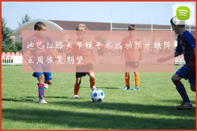 迪巴拉膝关节镜手术成功预计缺阵五周恢复期望