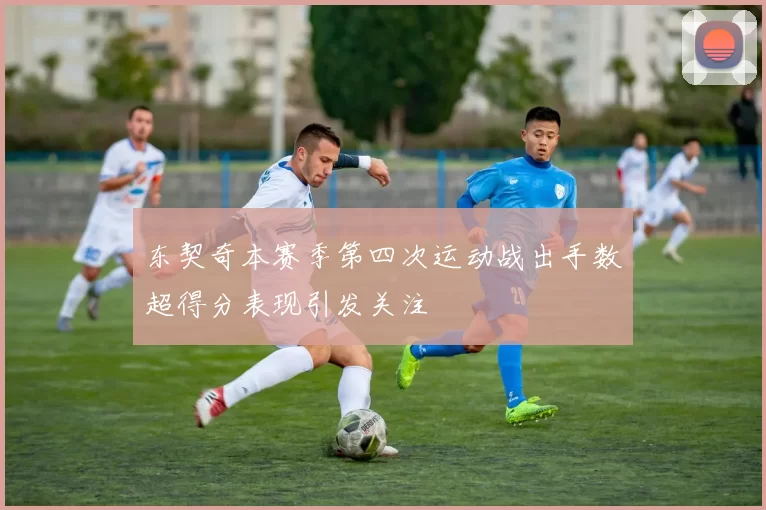 东契奇本赛季第四次运动战出手数超得分表现引发关注