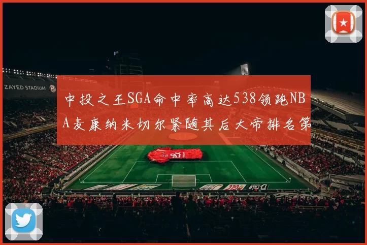 中投之王SGA命中率高达538领跑NBA麦康纳米切尔紧随其后大帝排名第七
