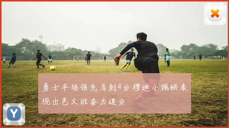 勇士半场领先马刺4分穆迪小佩顿表现出色文班奋力追分