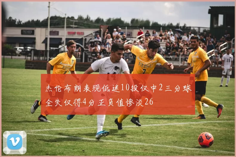 杰伦布朗表现低迷10投仅中2三分球全失仅得4分正负值惨淡26
