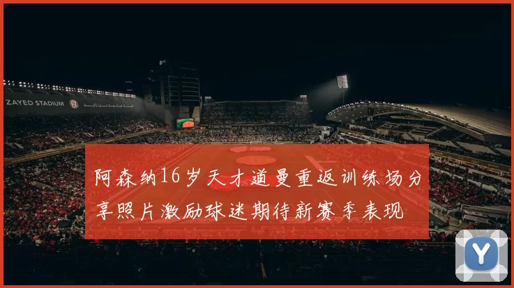 阿森纳16岁天才道曼重返训练场分享照片激励球迷期待新赛季表现